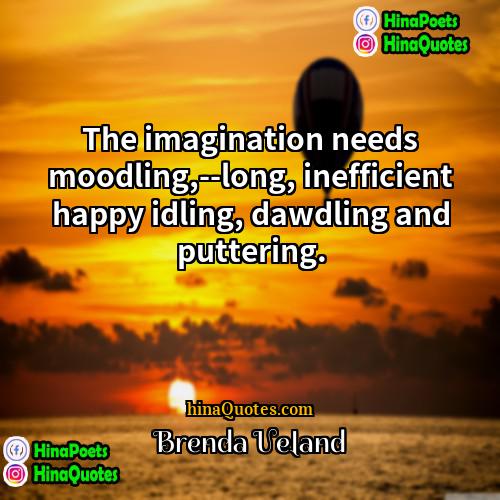 Brenda Ueland Quotes | The imagination needs moodling,--long, inefficient happy idling,
